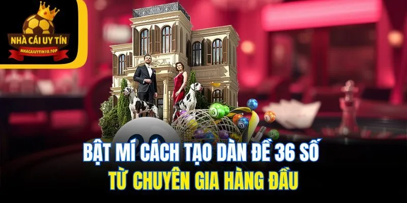 Bật Mí Cách Tạo Dàn Đề 36 Số Từ Chuyên Gia Hàng Đầu