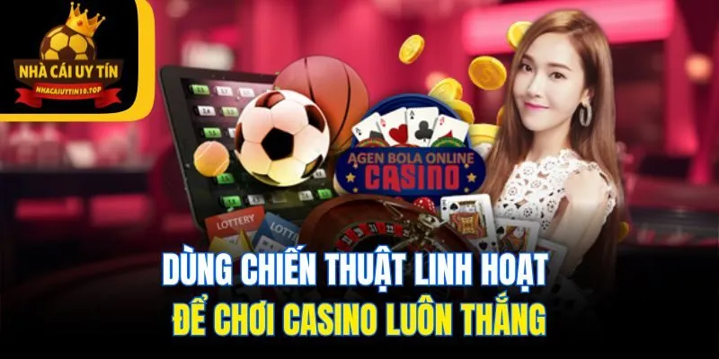 Dùng chiến thuật linh hoạt để chơi casino luôn thắng