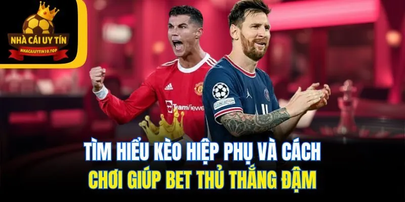 Tìm Hiểu Kèo Hiệp Phụ Và Cách Chơi Giúp Bet Thủ Thắng Đậm